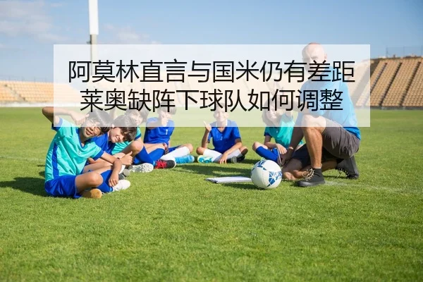 阿莫林直言与国米仍有差距 莱奥缺阵下球队如何调整