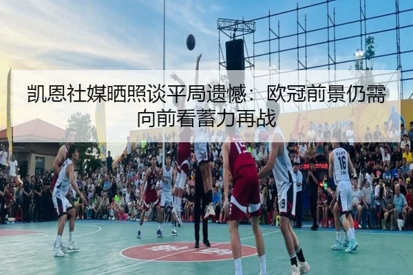 凯恩社媒晒照谈平局遗憾：欧冠前景仍需向前看蓄力再战